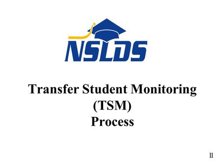 Transfer Student Monitoring (TSM) Process 11. TSM Process: Financial Aid History - General Policy General regulations - Use NSLDS for all applicants (GEN-01-09,