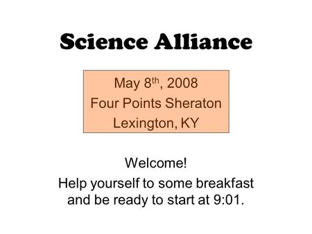 Science Alliance May 8 th, 2008 Four Points Sheraton Lexington, KY Welcome! Help yourself to some breakfast and be ready to start at 9:01.