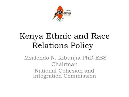 Kenya Ethnic and Race Relations Policy Mzalendo N. Kibunjia PhD EBS Chairman National Cohesion and Integration Commission.