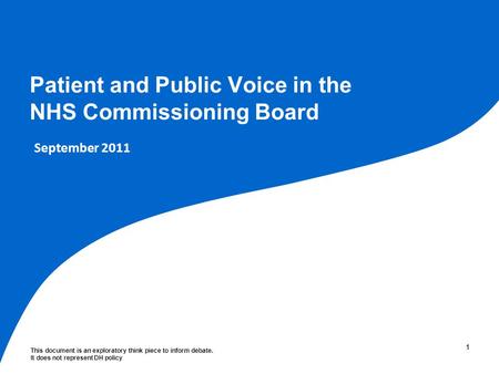 This document is an exploratory think piece to inform debate. It does not represent DH policy 11 Patient and Public Voice in the NHS Commissioning Board.