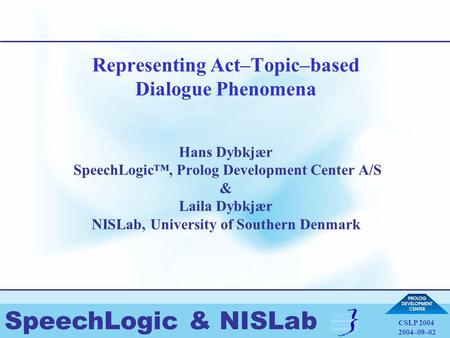 SpeechLogic & NISLab CSLP 2004 2004–09–02 Representing Act–Topic–based Dialogue Phenomena Hans Dybkjær SpeechLogic™, Prolog Development Center A/S & Laila.