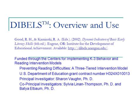 DIBELS TM : Overview and Use Good, R. H., & Kaminski, R. A. (Eds.). (2002). Dynamic Indicators of Basic Early Literacy Skills (6th ed.). Eugene, OR: Institute.