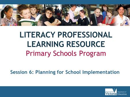 LITERACY PROFESSIONAL LEARNING RESOURCE Primary Schools Program Session 6: Planning for School Implementation.