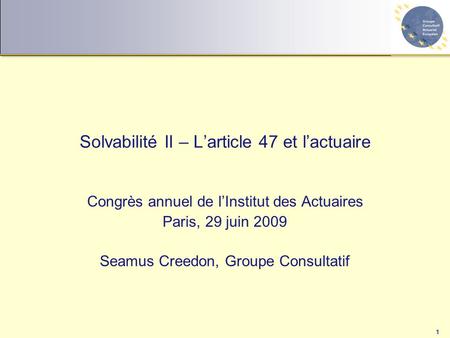 1 Solvabilité II – L’article 47 et l’actuaire Congrès annuel de l’Institut des Actuaires Paris, 29 juin 2009 Seamus Creedon, Groupe Consultatif.