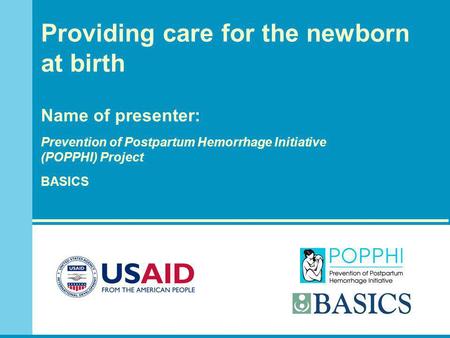 Providing care for the newborn at birth Name of presenter: Prevention of Postpartum Hemorrhage Initiative (POPPHI) Project BASICS.