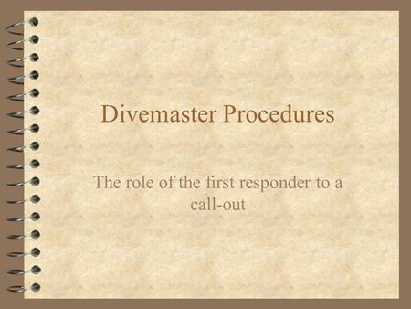 Divemaster Procedures The role of the first responder to a call-out.