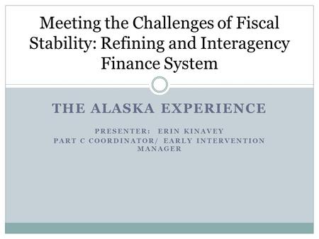 THE ALASKA EXPERIENCE PRESENTER: ERIN KINAVEY PART C COORDINATOR/ EARLY INTERVENTION MANAGER Meeting the Challenges of Fiscal Stability: Refining and Interagency.