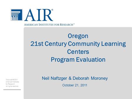 Copyright © 2011 American Institutes for Research All rights reserved. Oregon 21st Century Community Learning Centers Program Evaluation Neil Naftzger.
