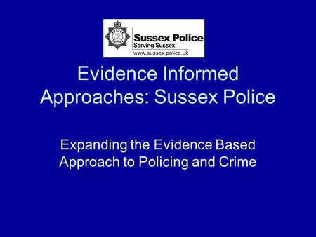 Evidence Informed Approaches: Sussex Police Expanding the Evidence Based Approach to Policing and Crime.