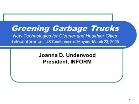 1 Greening Garbage Trucks New Technologies for Cleaner and Healthier Cities Teleconference: US Conference of Mayors, March 23, 2005 Joanna D. Underwood.