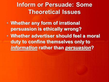 Inform or Persuade: Some Theoretical Issues Whether any form of irrational persuasion is ethically wrong? Whether advertiser should feel a moral duty to.