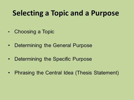 Selecting a Topic and a Purpose Choosing a Topic Determining the General Purpose Determining the Specific Purpose Phrasing the Central Idea (Thesis Statement)