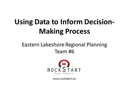 Using Data to Inform Decision- Making Process Eastern Lakeshore Regional Planning Team #6 www.rockstart.ca.