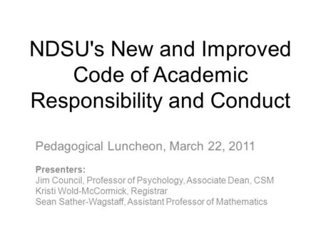 NDSU's New and Improved Code of Academic Responsibility and Conduct Pedagogical Luncheon, March 22, 2011 Presenters: Jim Council, Professor of Psychology,