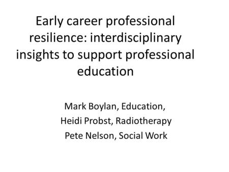 Early career professional resilience: interdisciplinary insights to support professional education Mark Boylan, Education, Heidi Probst, Radiotherapy Pete.