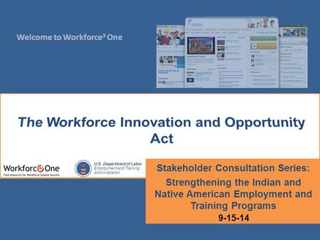 Welcome to Workforce 3 One U.S. Department of Labor Employment and Training Administration Stakeholder Consultation Series: Strengthening the Indian and.