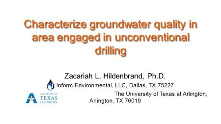 Zacariah L. Hildenbrand, Ph.D. Inform Environmental, LLC, Dallas, TX 75227 The University of Texas at Arlington, Arlington, TX 76019 Characterize groundwater.