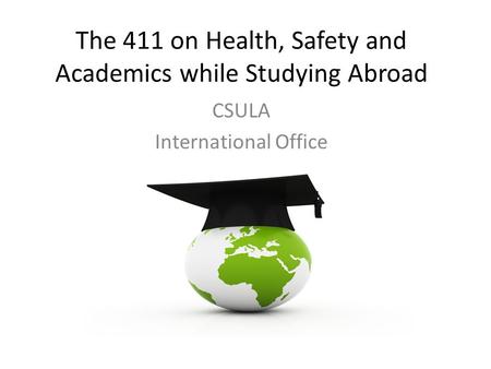 The 411 on Health, Safety and Academics while Studying Abroad CSULA International Office.