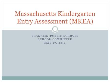 FRANKLIN PUBLIC SCHOOLS SCHOOL COMMITTEE MAY 27, 2014 Massachusetts Kindergarten Entry Assessment (MKEA)