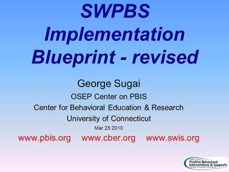 SWPBS Implementation Blueprint - revised George Sugai OSEP Center on PBIS Center for Behavioral Education & Research University of Connecticut Mar 25 2010.