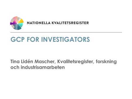 GCP for Investigators Tina Lidén Mascher, Kvalitetsregister, forskning och industrisamarbeten.