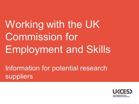 Information for potential research suppliers July 2014 Working with the UK Commission for Employment and Skills.