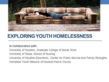 EXPLORING YOUTH HOMELESSNESS In Collaboration with: University of Houston, Graduate College of Social Work University of Texas, School of Nursing University.