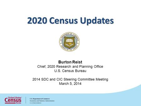Burton Reist Chief, 2020 Research and Planning Office U.S. Census Bureau 2014 SDC and CIC Steering Committee Meeting March 5, 2014 2020 Census Updates.