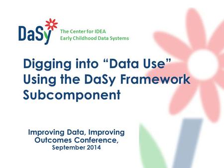The Center for IDEA Early Childhood Data Systems Improving Data, Improving Outcomes Conference, September 2014 Digging into “Data Use” Using the DaSy Framework.
