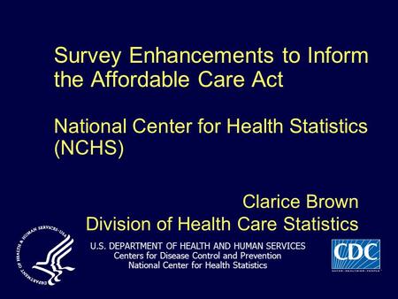 Survey Enhancements to Inform the Affordable Care Act National Center for Health Statistics (NCHS) Clarice Brown Division of Health Care Statistics U.S.