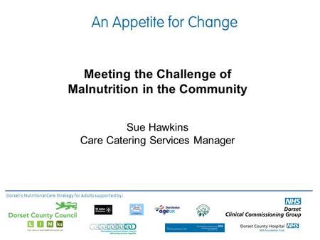 Meeting the Challenge of Malnutrition in the Community Sue Hawkins Care Catering Services Manager Dorset's Nutritional Care Strategy for Adults supported.