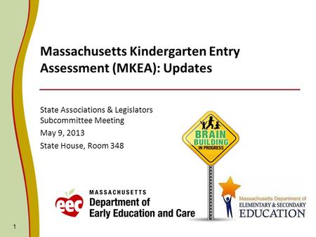 Massachusetts Kindergarten Entry Assessment (MKEA): Updates State Associations & Legislators Subcommittee Meeting May 9, 2013 State House, Room 348 1.