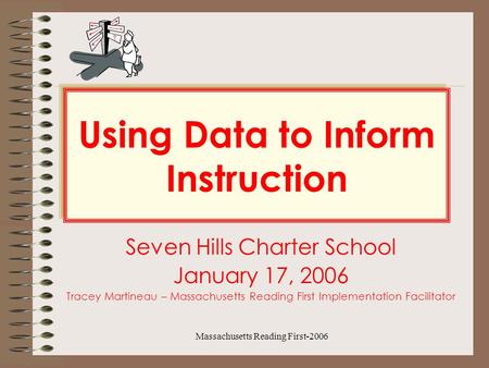 Massachusetts Reading First-2006 Using Data to Inform Instruction Seven Hills Charter School January 17, 2006 Tracey Martineau – Massachusetts Reading.