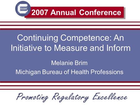 2007 Annual Conference Continuing Competence: An Initiative to Measure and Inform Melanie Brim Michigan Bureau of Health Professions.