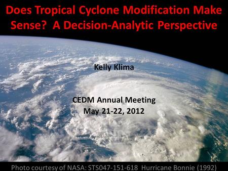 Photo courtesy of NASA: STS047-151-618 Hurricane Bonnie (1992) Does Tropical Cyclone Modification Make Sense? A Decision-Analytic Perspective Kelly Klima.