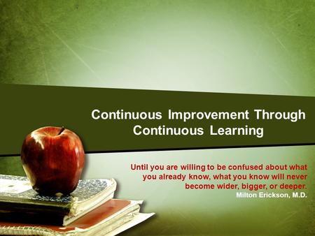 Continuous Improvement Through Continuous Learning Until you are willing to be confused about what you already know, what you know will never become wider,