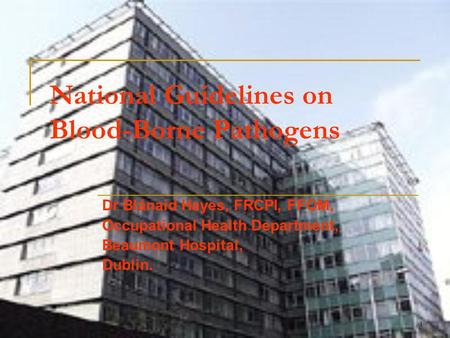 1 National Guidelines on Blood-Borne Pathogens Dr Blánaid Hayes, FRCPI, FFOM, Occupational Health Department, Beaumont Hospital, Dublin.