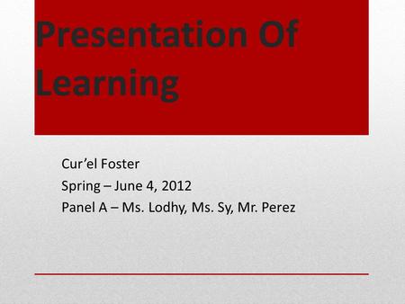 Presentation Of Learning Cur’el Foster Spring – June 4, 2012 Panel A – Ms. Lodhy, Ms. Sy, Mr. Perez.