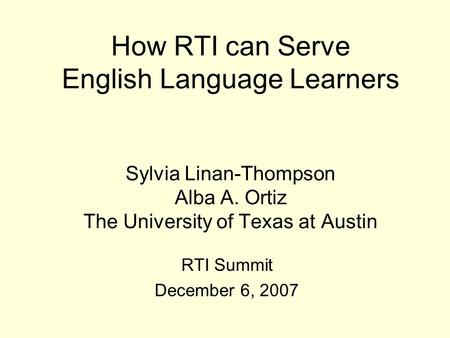 How RTI can Serve English Language Learners Sylvia Linan-Thompson Alba A. Ortiz The University of Texas at Austin RTI Summit December 6, 2007.