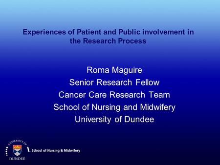 Experiences of Patient and Public involvement in the Research Process Roma Maguire Senior Research Fellow Cancer Care Research Team School of Nursing and.