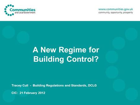 A New Regime for Building Control? Tracey Cull - Building Regulations and Standards, DCLG CIC: 21 February 2012.