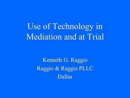 Use of Technology in Mediation and at Trial Kenneth G. Raggio Raggio & Raggio PLLC Dallas.
