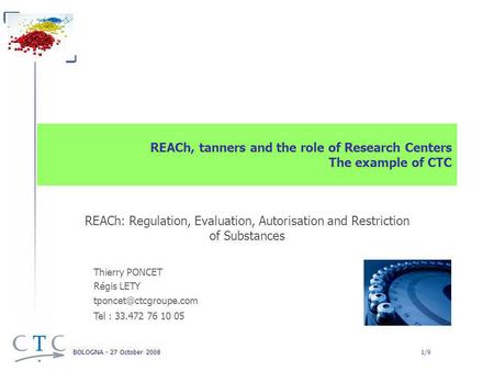 BOLOGNA - 27 October 2008 1/9 REACh, tanners and the role of Research Centers The example of CTC REACh: Regulation, Evaluation, Autorisation and Restriction.