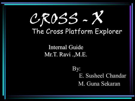 CROSS - X The Cross Platform Explorer By: E. Susheel Chandar M. Guna Sekaran CROSS - X Internal Guide Mr.T. Ravi.,M.E. Cross -X.