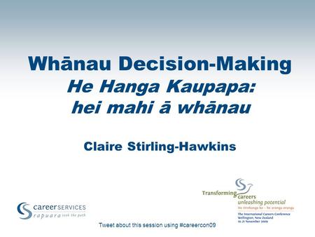 Tweet about this session using #careercon09 Whānau Decision-Making He Hanga Kaupapa: hei mahi ā whānau Claire Stirling-Hawkins.