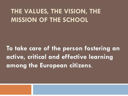 THE VALUES, THE VISION, THE MISSION OF THE SCHOOL To take care of the person fostering an active, critical and effective learning among the European citizens.