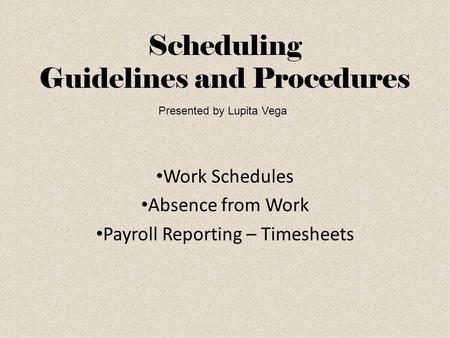Scheduling Guidelines and Procedures Work Schedules Absence from Work Payroll Reporting – Timesheets Presented by Lupita Vega.