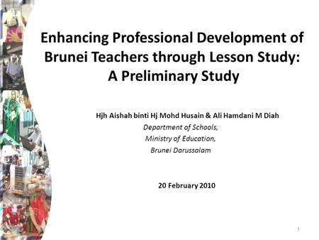 Enhancing Professional Development of Brunei Teachers through Lesson Study: A Preliminary Study Hjh Aishah binti Hj Mohd Husain & Ali Hamdani M Diah Department.