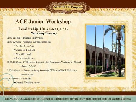ACE Junior Workshop Leadership 101 (Feb 20, 2010) ACE PLUS Program Workshop Itinerary 11:30-11:50am ~ Lunch in the Pavilion 11:50-12:00pm ~ Greetings and.