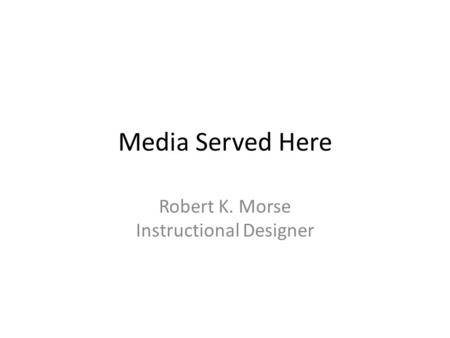 Media Served Here Robert K. Morse Instructional Designer.
